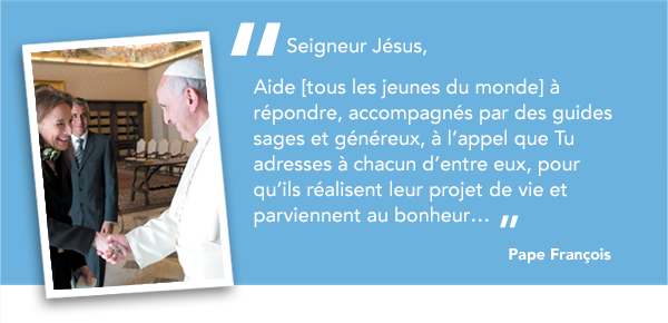 Seigneur JÃ©sus, Aide [tous les jeunes du monde] Ã  rÃ©pondre, accompagnÃ©s par des guides sages et gÃ©nÃ©reux, Ã  lâappel que Tu adresses Ã  chacun dâentre eux, pour quâils rÃ©alisent leur projet de vie et parviennent au bonheur... - Pape FranÃ§ois.