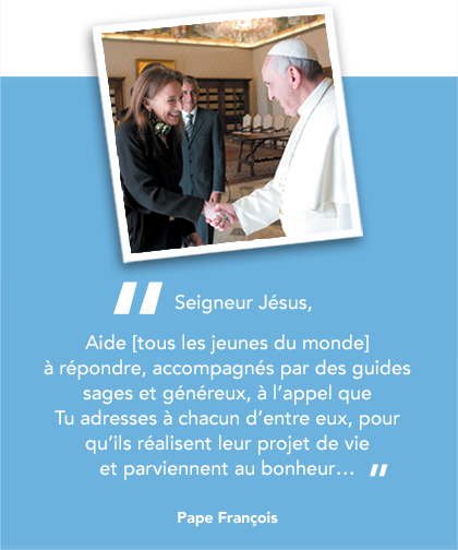 Seigneur JÃ©sus, Aide [tous les jeunes du monde] Ã  rÃ©pondre, accompagnÃ©s par des guides sages et gÃ©nÃ©reux, Ã  lâappel que Tu adresses Ã  chacun dâentre eux, pour quâils rÃ©alisent leur projet de vie et parviennent au bonheur... - Pape FranÃ§ois.