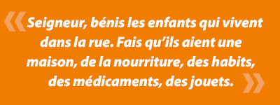 Seigneur, bÃ©nis les enfants qui vivent dans la rue. Fais quâils aient une maison, de la nourriture, des habits, des mÃ©dicaments, des jouets.