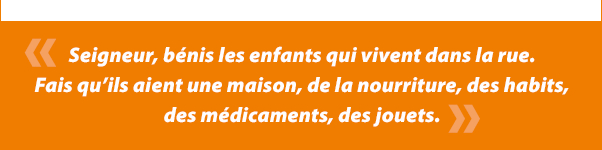 Seigneur, bÃ©nis les enfants qui vivent dans la rue. Fais quâils aient une maison, de la nourriture, des habits, des mÃ©dicaments, des jouets.