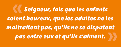 Seigneur, fais que les enfants soient heureux, que les adultes ne les maltraitent pas, quâils ne se disputent pas entre eux et quâils sâaiment.