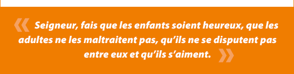 Seigneur, fais que les enfants soient heureux, que les adultes ne les maltraitent pas, quâils ne se disputent pas entre eux et quâils sâaiment.